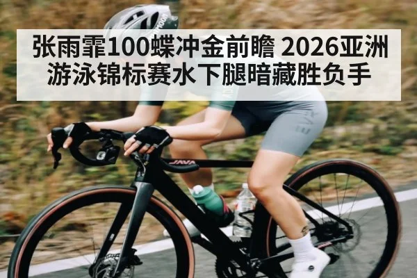 张雨霏100蝶冲金前瞻 2026亚洲游泳锦标赛水下腿暗藏胜负手