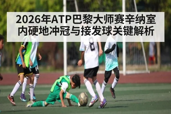 2026年ATP巴黎大师赛辛纳室内硬地冲冠与接发球关键解析