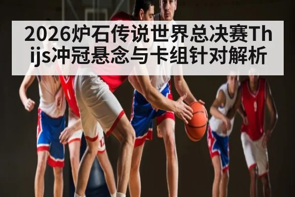 2026炉石传说世界总决赛Thijs冲冠悬念与卡组针对解析